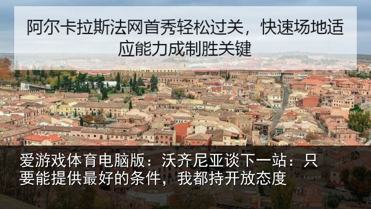 爱游戏体育电脑版：沃齐尼亚谈下一站：只要能提供最好的条件，我都持开放态度