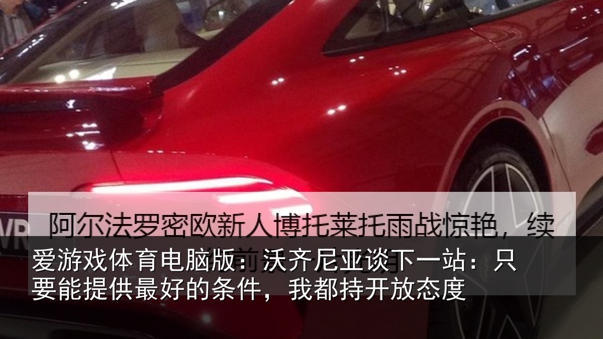 爱游戏体育电脑版：沃齐尼亚谈下一站：只要能提供最好的条件，我都持开放态度