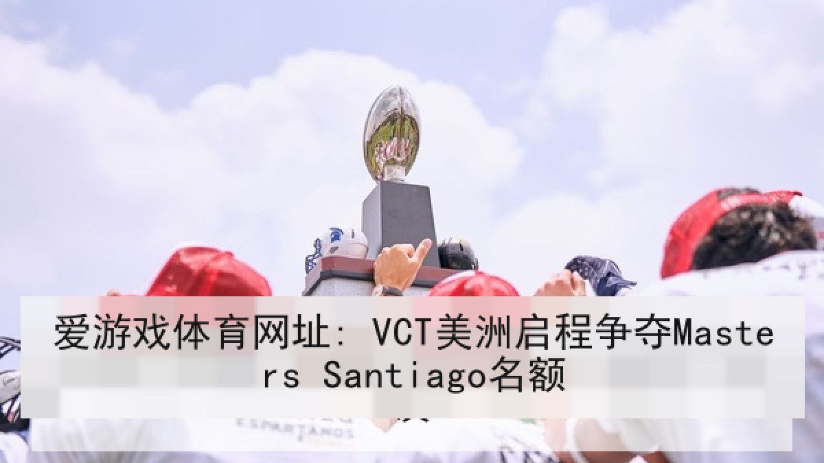 爱游戏体育网址: VCT美洲启程争夺Masters Santiago名额