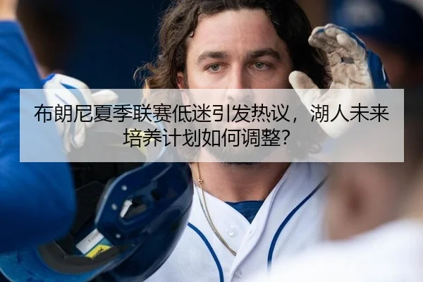 布朗尼夏季联赛低迷引发热议，湖人未来培养计划如何调整？