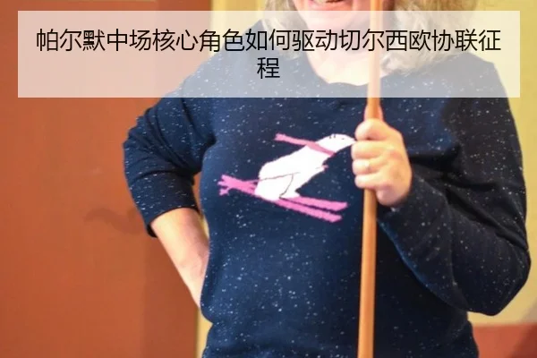 帕尔默中场核心角色如何驱动切尔西欧协联征程