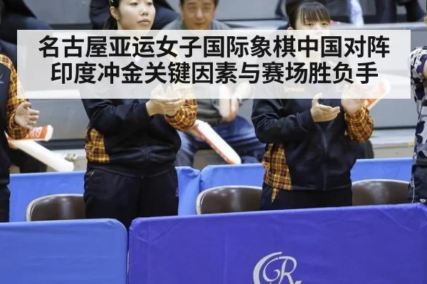名古屋亚运女子国际象棋中国对阵印度冲金关键因素与赛场胜负手
